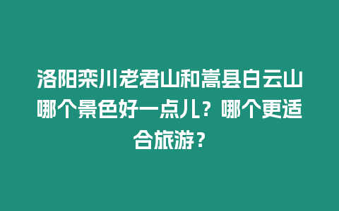 洛陽欒川老君山和嵩縣白云山哪個景色好一點兒？哪個更適合旅游？