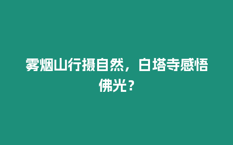 霧煙山行攝自然，白塔寺感悟佛光？