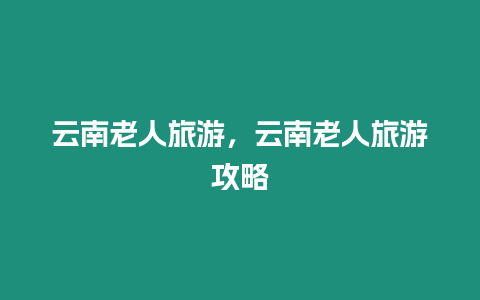 云南老人旅游，云南老人旅游攻略