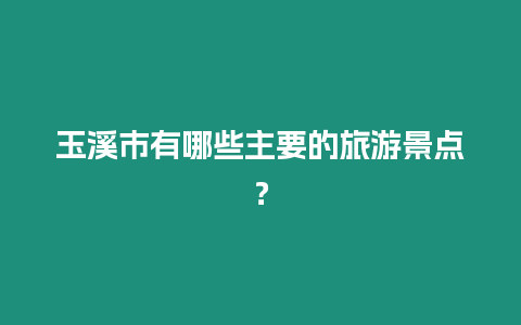 玉溪市有哪些主要的旅游景點？