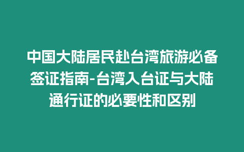 中國大陸居民赴臺灣旅游必備簽證指南-臺灣入臺證與大陸通行證的必要性和區別