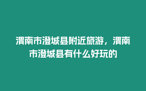 渭南市澄城縣附近旅游，渭南市澄城縣有什么好玩的