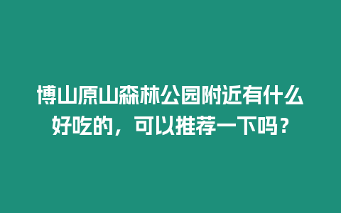 博山原山森林公園附近有什么好吃的，可以推薦一下嗎？