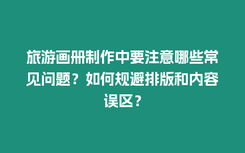 旅游畫冊制作中要注意哪些常見問題？如何規(guī)避排版和內(nèi)容誤區(qū)？