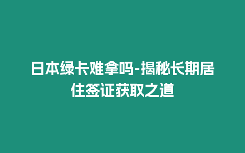 日本綠卡難拿嗎-揭秘長期居住簽證獲取之道