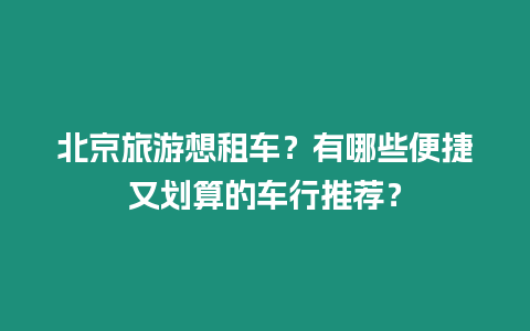 北京旅游想租車？有哪些便捷又劃算的車行推薦？