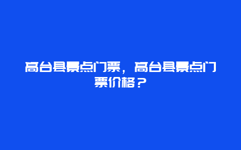 高臺縣景點門票，高臺縣景點門票價格？