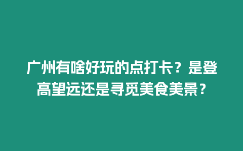 廣州有啥好玩的點打卡？是登高望遠還是尋覓美食美景？