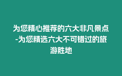 為您精心推薦的六大非凡景點-為您精選六大不可錯過的旅游勝地