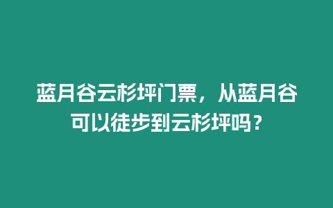 藍(lán)月谷云杉坪門票，從藍(lán)月谷可以徒步到云杉坪?jiǎn)幔? /></p>
<p style=