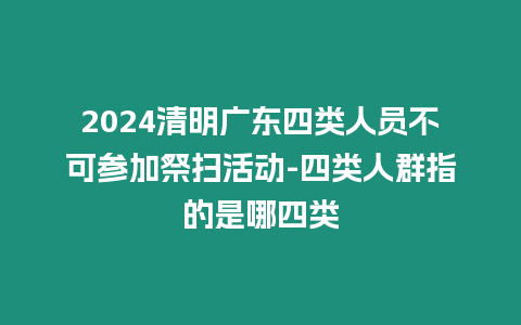 2024清明廣東四類人員不可參加祭掃活動-四類人群指的是哪四類