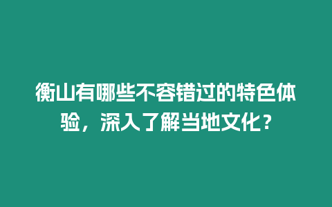 衡山有哪些不容錯過的特色體驗，深入了解當地文化？