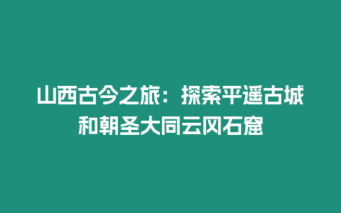 山西古今之旅：探索平遙古城和朝圣大同云岡石窟