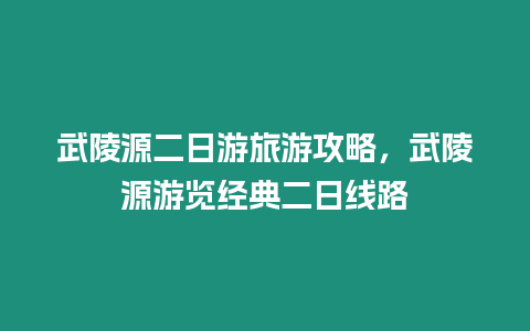 武陵源二日游旅游攻略，武陵源游覽經典二日線路