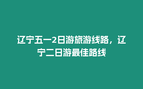 遼寧五一2日游旅游線路，遼寧二日游最佳路線