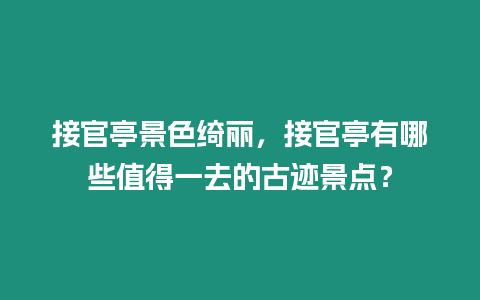 接官亭景色綺麗，接官亭有哪些值得一去的古跡景點？