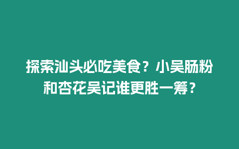 探索汕頭必吃美食？小吳腸粉和杏花吳記誰更勝一籌？