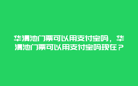 華清池門票可以用支付寶嗎，華清池門票可以用支付寶嗎現在？