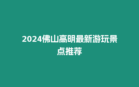 2024佛山高明最新游玩景點推薦