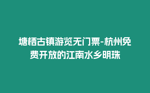 塘棲古鎮游覽無門票-杭州免費開放的江南水鄉明珠