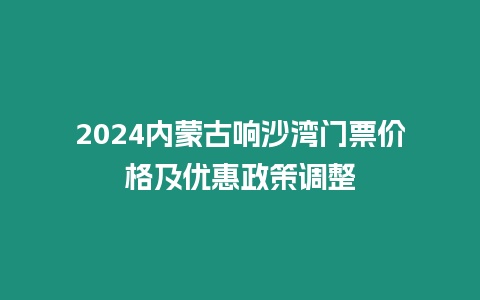 2024內(nèi)蒙古響沙灣門票價(jià)格及優(yōu)惠政策調(diào)整