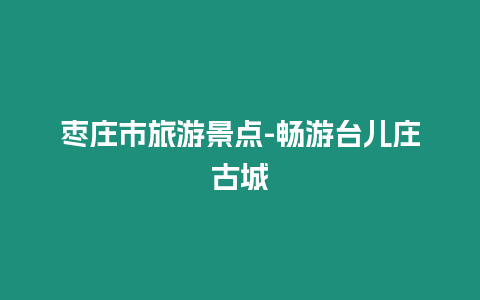 棗莊市旅游景點-暢游臺兒莊古城