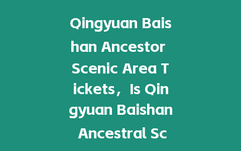 Qingyuan Baishan Ancestor Scenic Area Tickets，Is Qingyuan Baishan Ancestral Scenic Spot open?