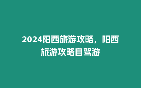 2024陽西旅游攻略，陽西旅游攻略自駕游