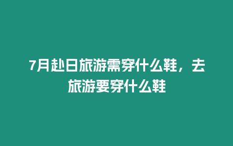 7月赴日旅游需穿什么鞋，去旅游要穿什么鞋