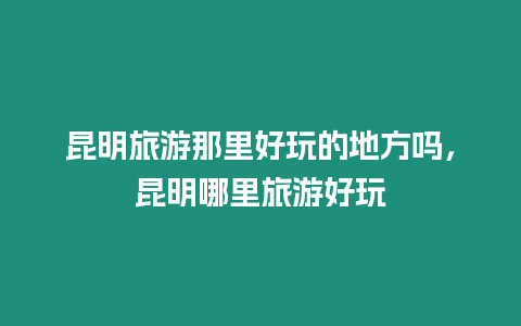 昆明旅游那里好玩的地方嗎，昆明哪里旅游好玩