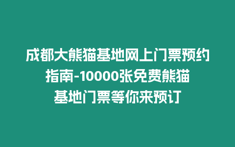 成都大熊貓基地網上門票預約指南-10000張免費熊貓基地門票等你來預訂