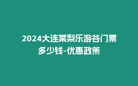 2024大連棠梨樂游谷門票多少錢-優(yōu)惠政策