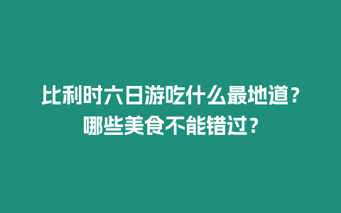 比利時六日游吃什么最地道？哪些美食不能錯過？