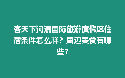 客天下河源國(guó)際旅游度假區(qū)住宿條件怎么樣？周邊美食有哪些？