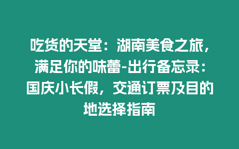 吃貨的天堂：湖南美食之旅，滿足你的味蕾-出行備忘錄：國慶小長假，交通訂票及目的地選擇指南