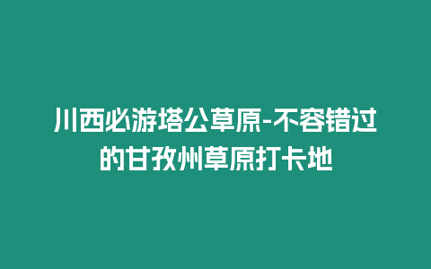 川西必游塔公草原-不容錯(cuò)過(guò)的甘孜州草原打卡地