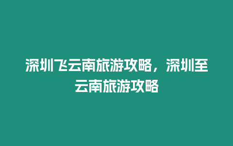 深圳飛云南旅游攻略，深圳至云南旅游攻略