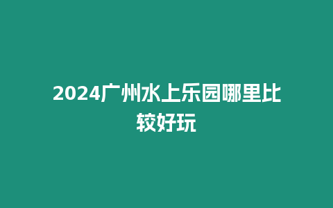 2024廣州水上樂園哪里比較好玩