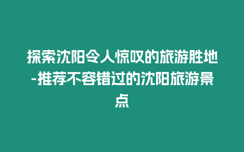 探索沈陽令人驚嘆的旅游勝地-推薦不容錯過的沈陽旅游景點