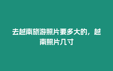 去越南旅游照片要多大的，越南照片幾寸