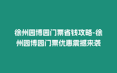 徐州園博園門票省錢攻略-徐州園博園門票優(yōu)惠震撼來襲