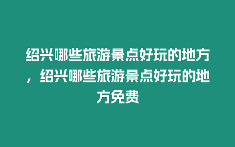 紹興哪些旅游景點好玩的地方，紹興哪些旅游景點好玩的地方免費