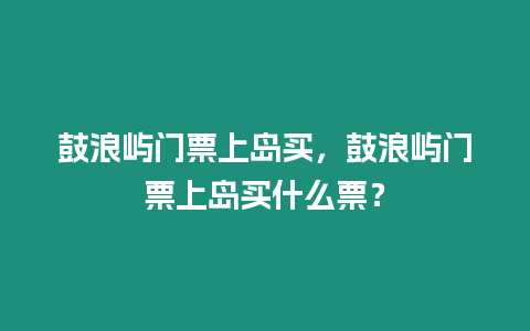 鼓浪嶼門票上島買，鼓浪嶼門票上島買什么票？