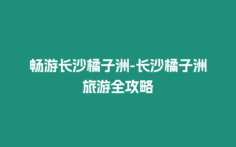 暢游長沙橘子洲-長沙橘子洲旅游全攻略