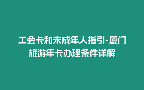 工會(huì)卡和未成年人指引-廈門(mén)旅游年卡辦理?xiàng)l件詳解