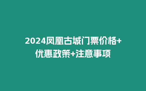 2024鳳凰古城門票價格+優惠政策+注意事項