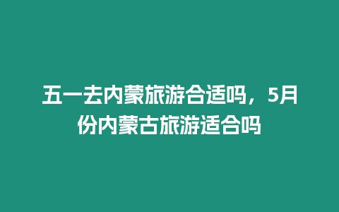 五一去內(nèi)蒙旅游合適嗎，5月份內(nèi)蒙古旅游適合嗎