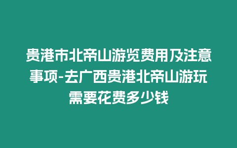 貴港市北帝山游覽費(fèi)用及注意事項(xiàng)-去廣西貴港北帝山游玩需要花費(fèi)多少錢