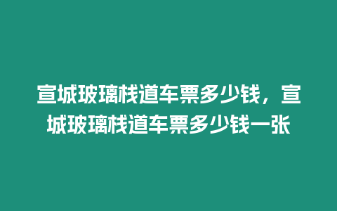 宣城玻璃棧道車票多少錢，宣城玻璃棧道車票多少錢一張