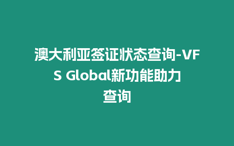 澳大利亞簽證狀態查詢-VFS Global新功能助力查詢